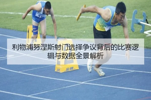 利物浦努涅斯射门选择争议背后的比赛逻辑与数据全景解析