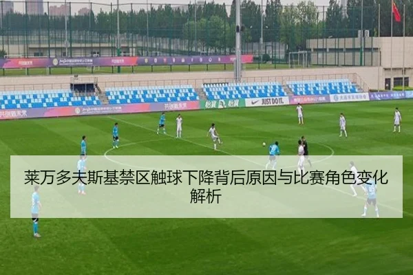 莱万多夫斯基禁区触球下降背后原因与比赛角色变化解析