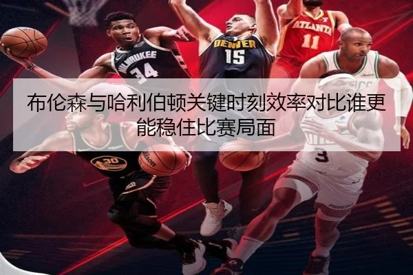 布伦森与哈利伯顿关键时刻效率对比谁更能稳住比赛局面