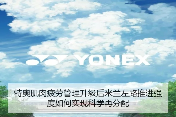 特奥肌肉疲劳管理升级后米兰左路推进强度如何实现科学再分配