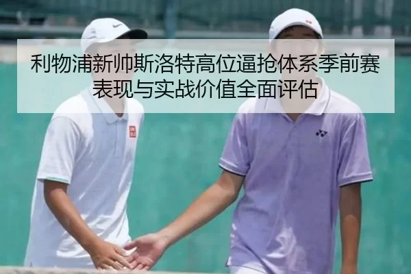 利物浦新帅斯洛特高位逼抢体系季前赛表现与实战价值全面评估