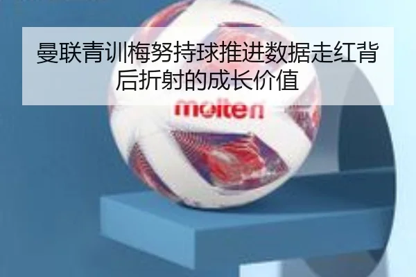 曼联青训梅努持球推进数据走红背后折射的成长价值
