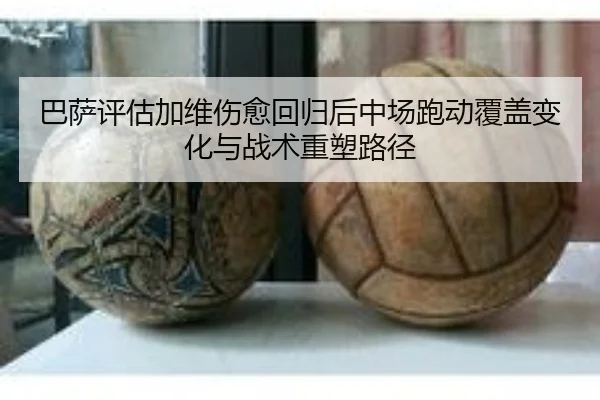 巴萨评估加维伤愈回归后中场跑动覆盖变化与战术重塑路径