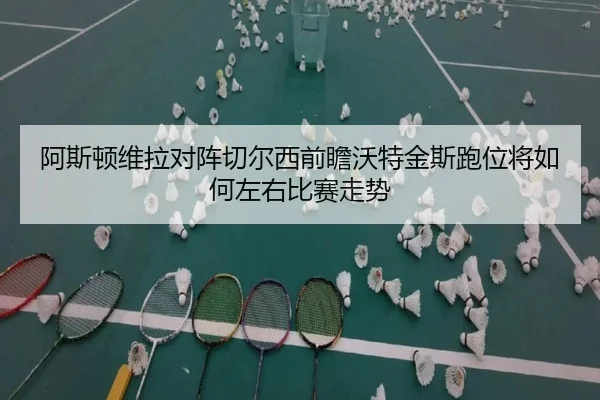 阿斯顿维拉对阵切尔西前瞻沃特金斯跑位将如何左右比赛走势