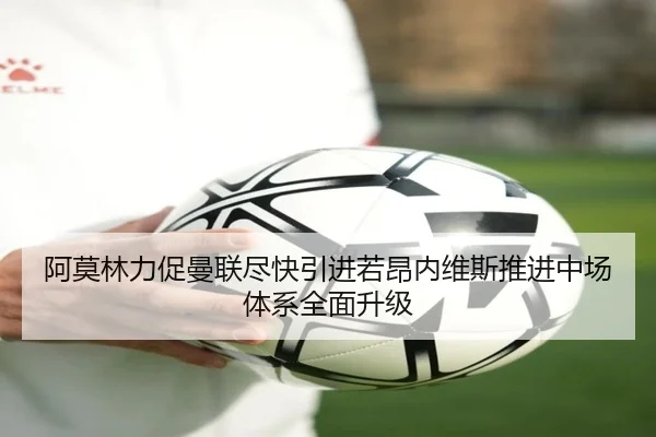 阿莫林力促曼联尽快引进若昂内维斯推进中场体系全面升级