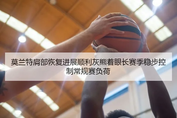 莫兰特肩部恢复进展顺利灰熊着眼长赛季稳步控制常规赛负荷