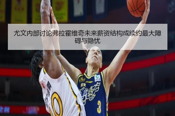 尤文内部讨论弗拉霍维奇未来薪资结构成续约最大障碍与隐忧